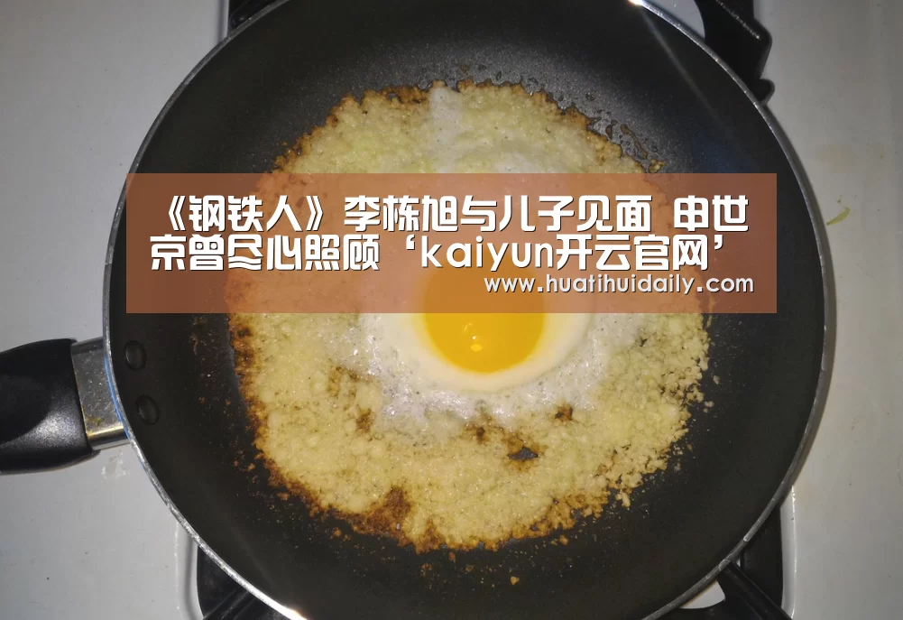《钢铁人》李栋旭与儿子见面 申世京曾尽心照顾‘kaiyun开云官网’(图1) kaiyun开云官网